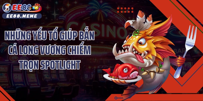 Những yếu tố giúp bắn cá long vương chiếm trọn spotlight